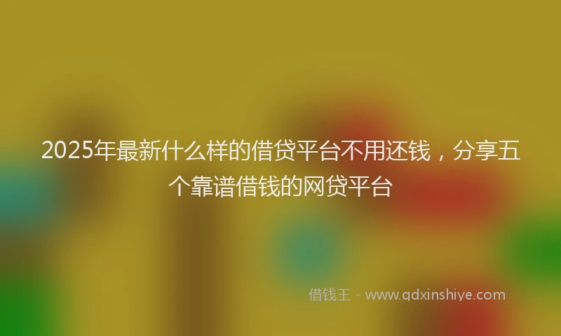 2025年最新什么样的借贷平台不用还钱，分享五个靠谱借钱的网贷平台