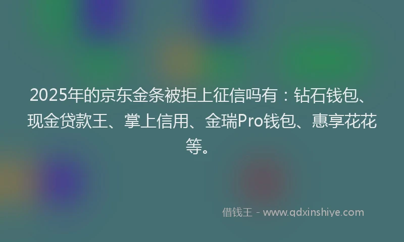 2025年的京东金条被拒上征信吗有：钻石钱包、现金贷款王、掌上信用、金瑞Pro钱包、惠享花花等。