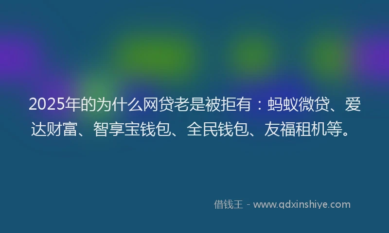 2025年的为什么网贷老是被拒有：蚂蚁微贷、爱达财富、智享宝钱包、全民钱包、友福租机等。