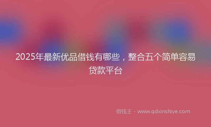 2025年最新优品借钱有哪些，整合五个简单容易贷款平台
