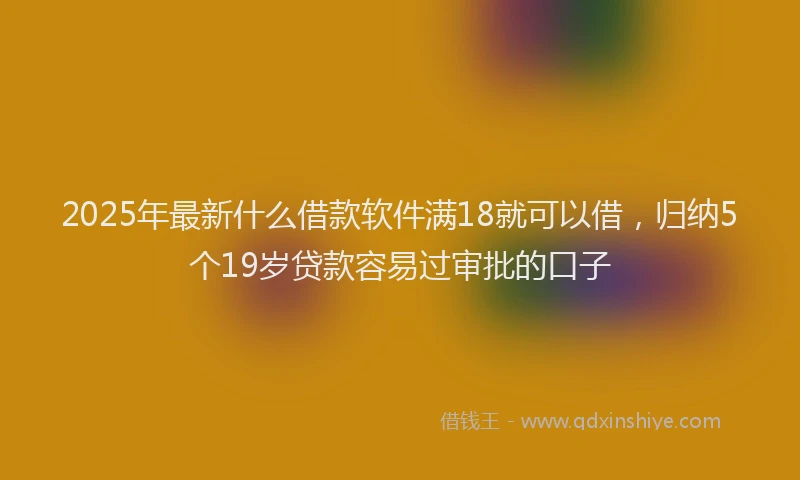 2025年最新什么借款软件满18就可以借，归纳5个19岁贷款容易过审批的口子