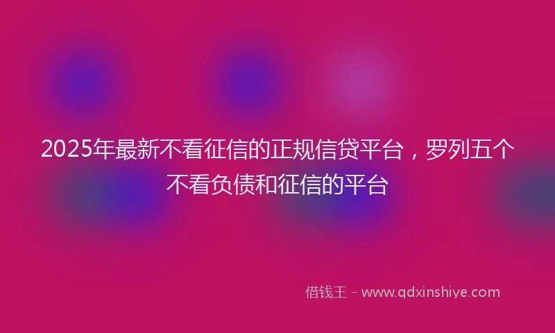 2025年最新不看征信的正规信贷平台，罗列五个不看负债和征信的平台