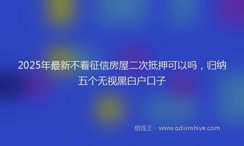 2025年最新不看征信房屋二次抵押可以吗，归纳五个无视黑白户口子