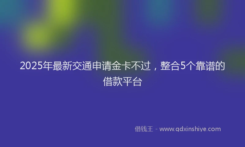 2025年最新交通申请金卡不过，整合5个靠谱的借款平台