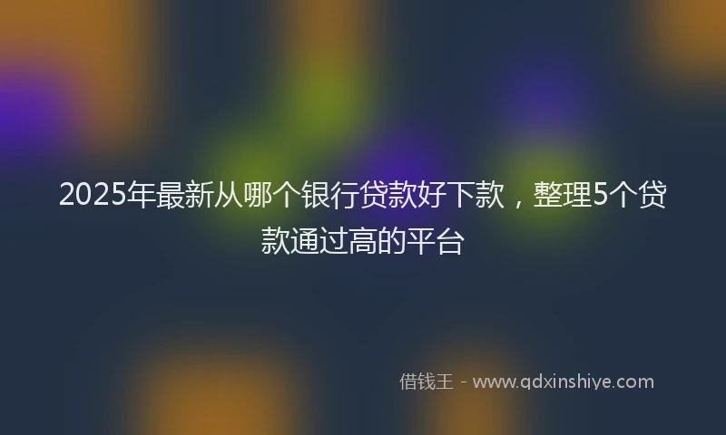 2025年最新从哪个银行贷款好下款，整理5个贷款通过高的平台