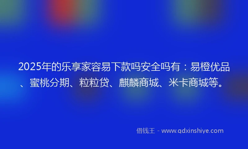 2025年的乐享家容易下款吗安全吗有：易橙优品、蜜桃分期、粒粒贷、麒麟商城、米卡商城等。