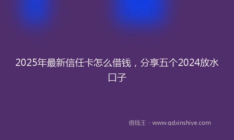 2025年最新信任卡怎么借钱，分享五个2024放水口子