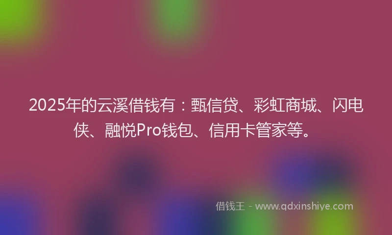 2025年的云溪借钱有：甄信贷、彩虹商城、闪电侠、融悦Pro钱包、信用卡管家等。