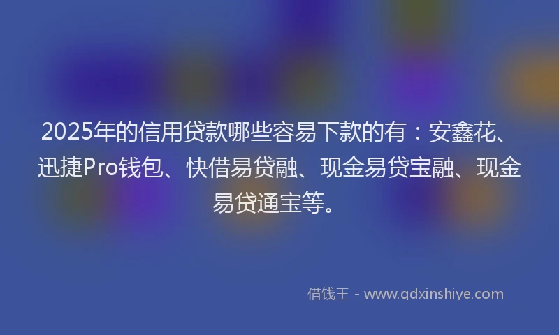 2025年的信用贷款哪些容易下款的有：安鑫花、迅捷Pro钱包、快借易贷融、现金易贷宝融、现金易贷通宝等。