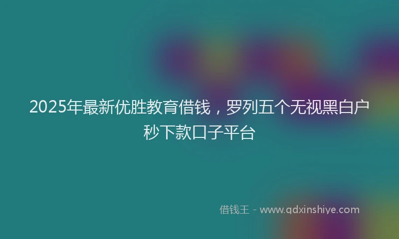 2025年最新优胜教育借钱，罗列五个无视黑白户秒下款口子平台