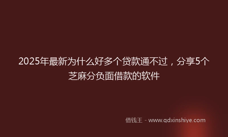 2025年最新为什么好多个贷款通不过，分享5个芝麻分负面借款的软件