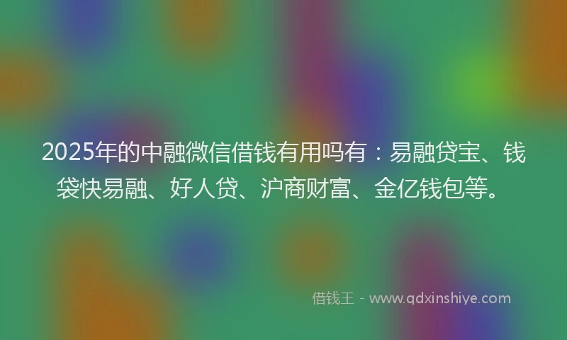 2025年的中融微信借钱有用吗有：易融贷宝、钱袋快易融、好人贷、沪商财富、金亿钱包等。