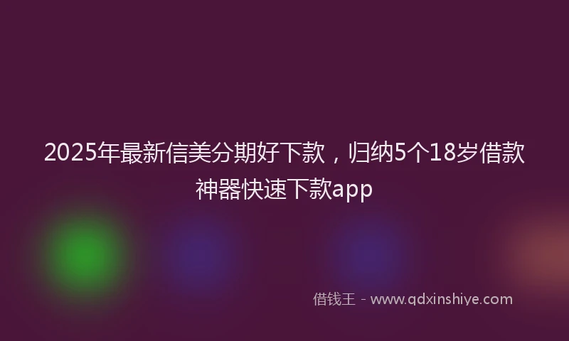2025年最新信美分期好下款，归纳5个18岁借款神器快速下款app