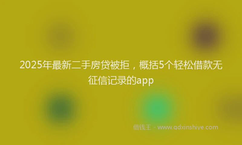 2025年最新二手房贷被拒，概括5个轻松借款无征信记录的app