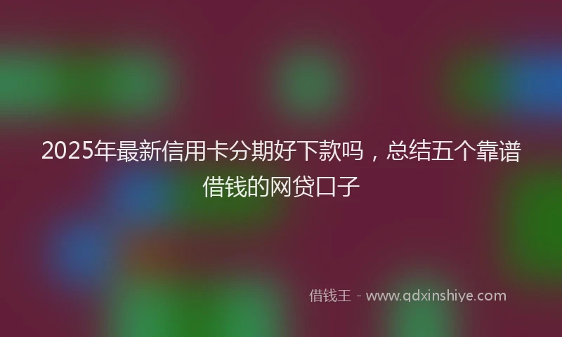 2025年最新信用卡分期好下款吗，总结五个靠谱借钱的网贷口子