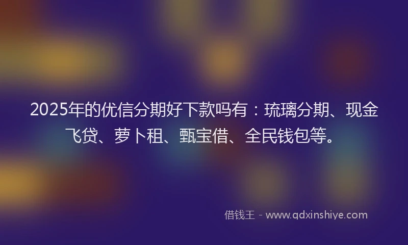 2025年的优信分期好下款吗有：琉璃分期、现金飞贷、萝卜租、甄宝借、全民钱包等。