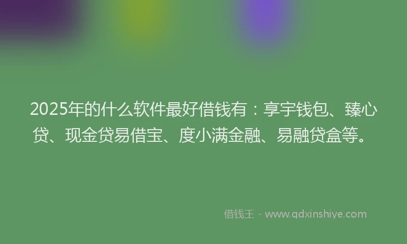 2025年的什么软件最好借钱有：享宇钱包、臻心贷、现金贷易借宝、度小满金融、易融贷盒等。