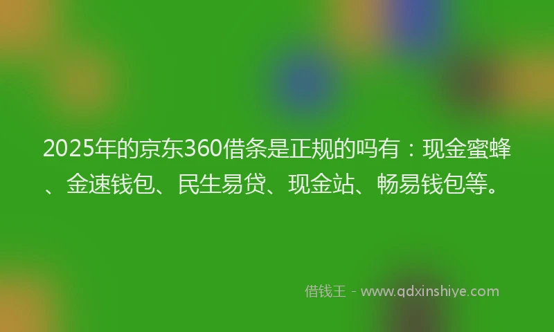 2025年的京东360借条是正规的吗有：现金蜜蜂、金速钱包、民生易贷、现金站、畅易钱包等。