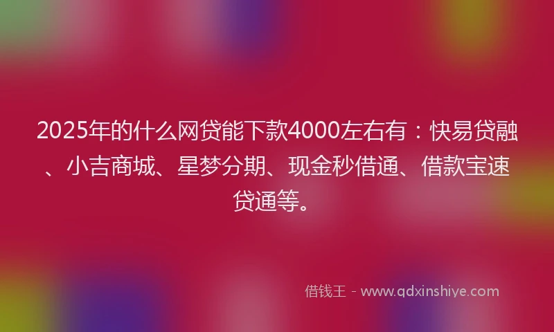 2025年的什么网贷能下款4000左右有：快易贷融、小吉商城、星梦分期、现金秒借通、借款宝速贷通等。