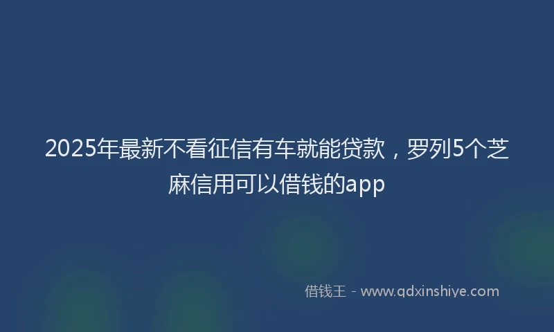 2025年最新不看征信有车就能贷款，罗列5个芝麻信用可以借钱的app