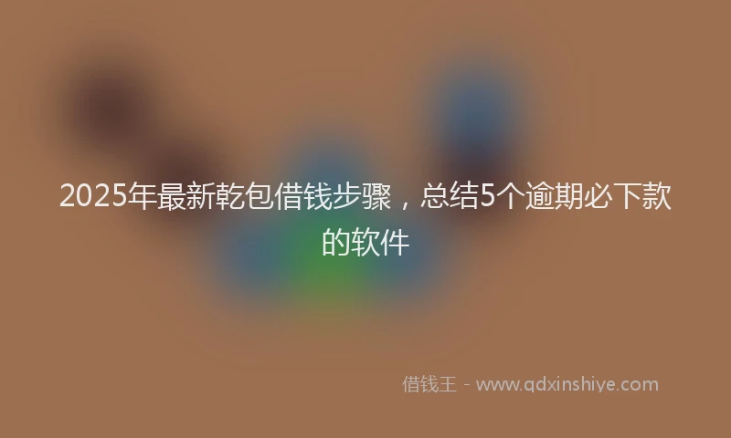2025年最新乾包借钱步骤，总结5个逾期必下款的软件