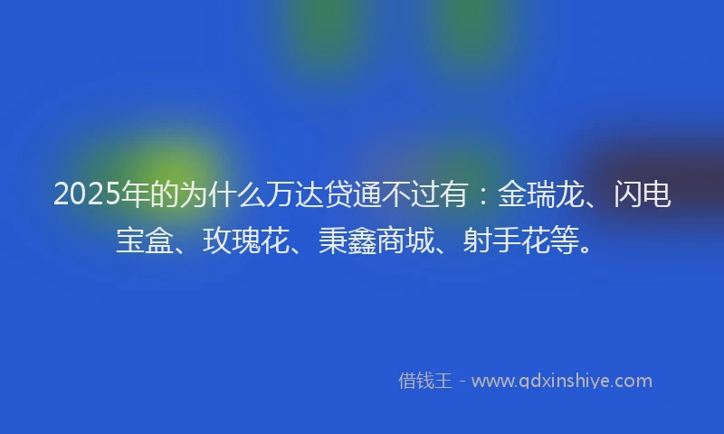 2025年的为什么万达贷通不过有：金瑞龙、闪电宝盒、玫瑰花、秉鑫商城、射手花等。