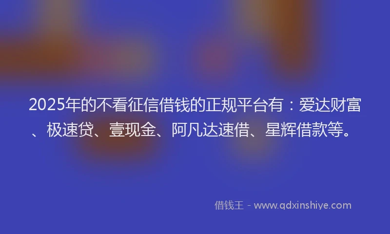 2025年的不看征信借钱的正规平台有:爱达财富、极速贷、壹现金、阿凡达速借、星辉借款等。