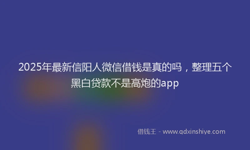 2025年最新信阳人微信借钱是真的吗，整理五个黑白贷款不是高炮的app