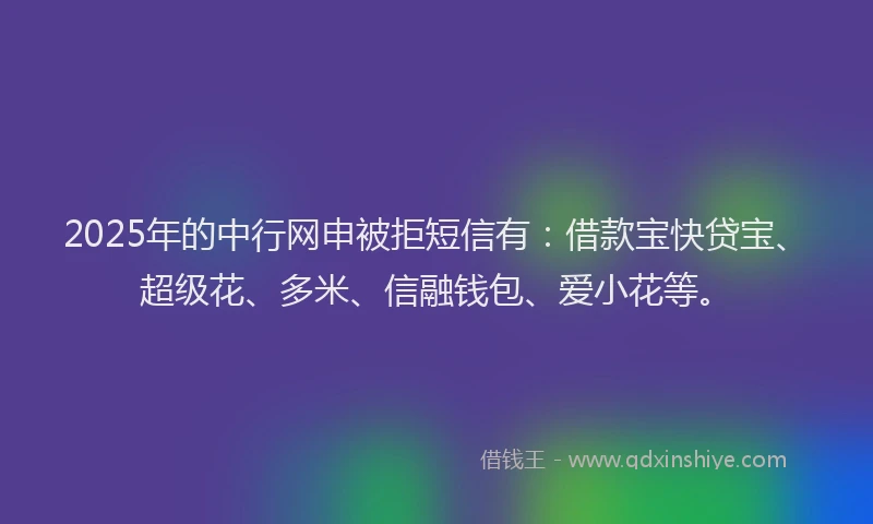 2025年的中行网申被拒短信有：借款宝快贷宝、超级花、多米、信融钱包、爱小花等。