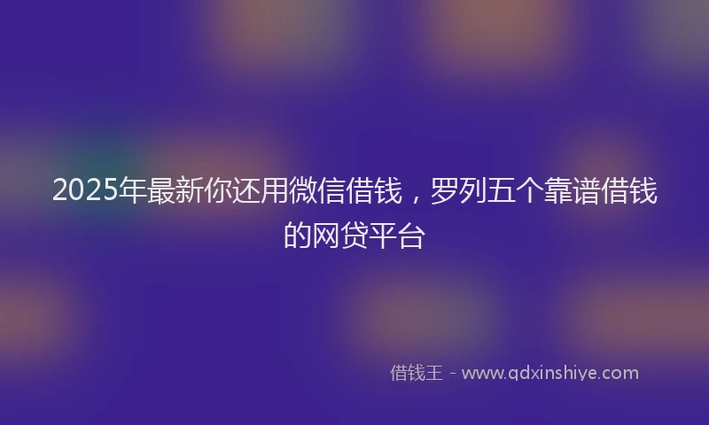 2025年最新你还用微信借钱，罗列五个靠谱借钱的网贷平台