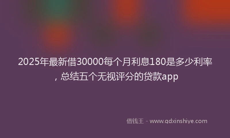 2025年最新借30000每个月利息180是多少利率，总结五个无视评分的贷款app