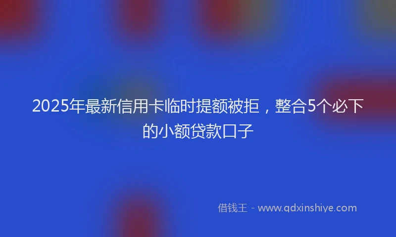 2025年最新信用卡临时提额被拒，整合5个必下的小额贷款口子