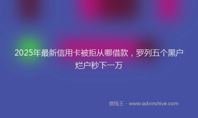 2025年最新信用卡被拒从哪借款，罗列五个黑户烂户秒下一万
