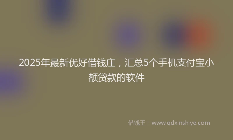 2025年最新优好借钱庄，汇总5个手机支付宝小额贷款的软件