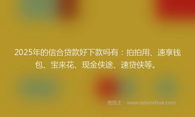 2025年的信合贷款好下款吗有：拍拍用、速享钱包、宝来花、现金侠途、速贷侠等。