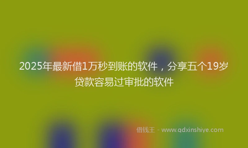 2025年最新借1万秒到账的软件，分享五个19岁贷款容易过审批的软件