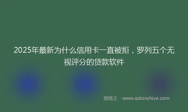 2025年最新为什么信用卡一直被拒，罗列五个无视评分的贷款软件