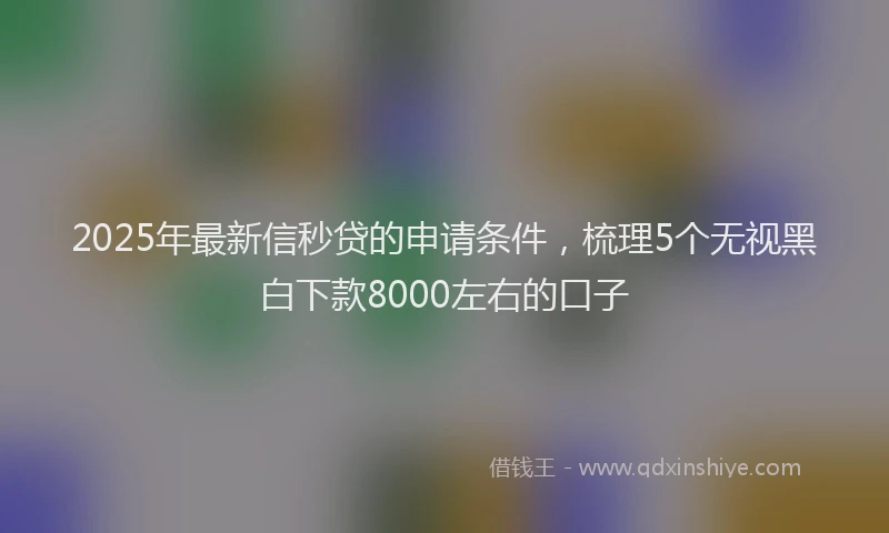 2025年最新信秒贷的申请条件，梳理5个无视黑白下款8000左右的口子