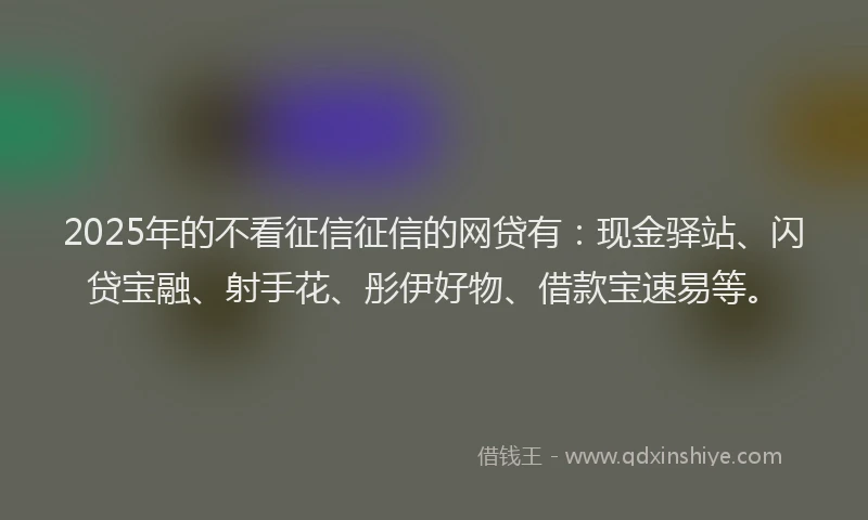 2025年的不看征信征信的网贷有：现金驿站、闪贷宝融、射手花、彤伊好物、借款宝速易等。