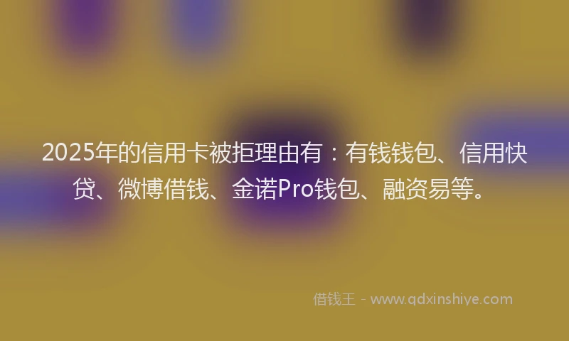 2025年的信用卡被拒理由有：有钱钱包、信用快贷、微博借钱、金诺Pro钱包、融资易等。