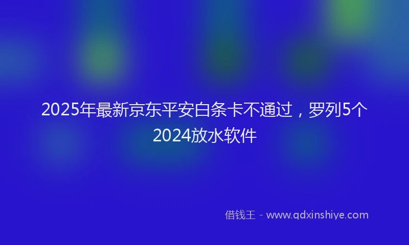 2025年最新京东平安白条卡不通过，罗列5个2024放水软件