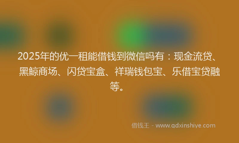 2025年的优一租能借钱到微信吗有：现金流贷、黑鲸商场、闪贷宝盒、祥瑞钱包宝、乐借宝贷融等。