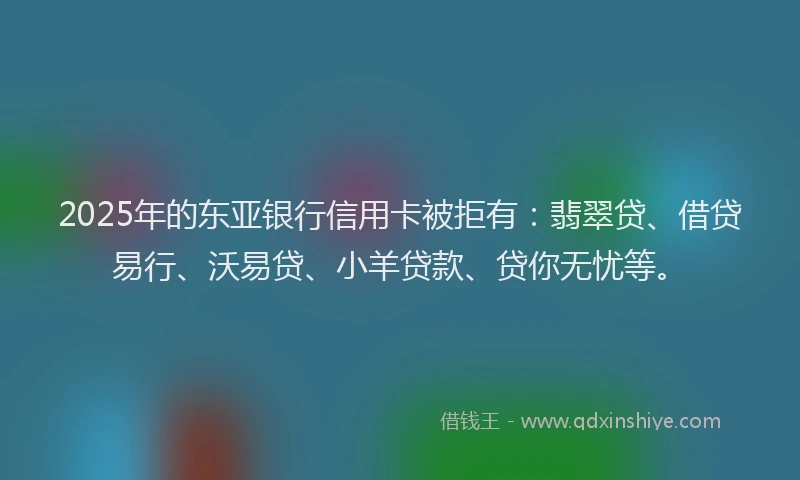 2025年的东亚银行信用卡被拒有：翡翠贷、借贷易行、沃易贷、小羊贷款、贷你无忧等。