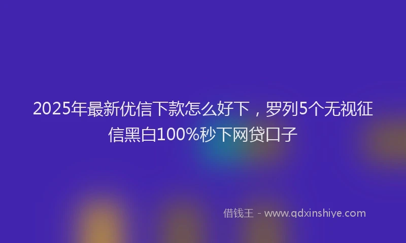 2025年最新优信下款怎么好下，罗列5个无视征信黑白100%秒下网贷口子