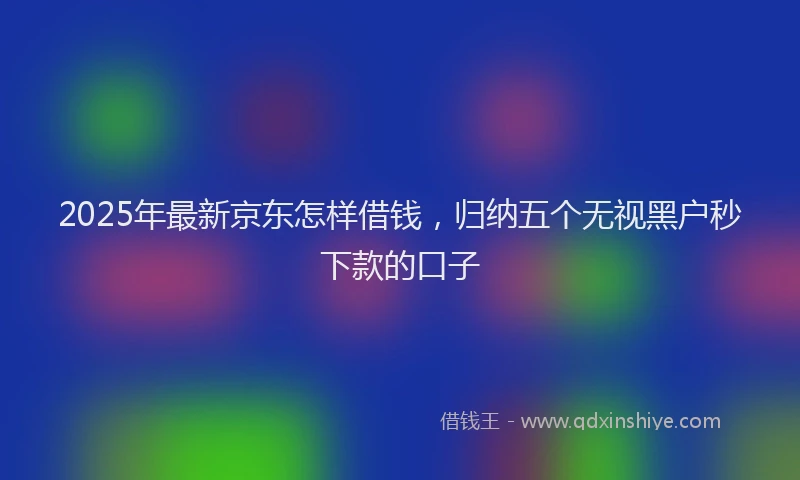 2025年最新京东怎样借钱，归纳五个无视黑户秒下款的口子