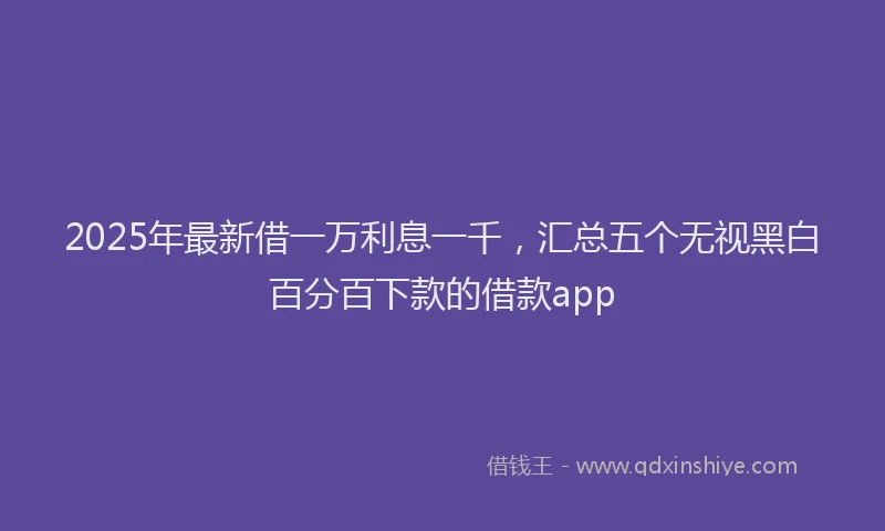 2025年最新借一万利息一千，汇总五个无视黑白百分百下款的借款app