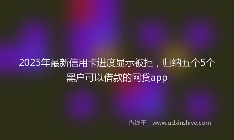 2025年最新信用卡进度显示被拒，归纳五个5个黑户可以借款的网贷app