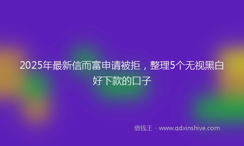 2025年最新信而富申请被拒，整理5个无视黑白好下款的口子
