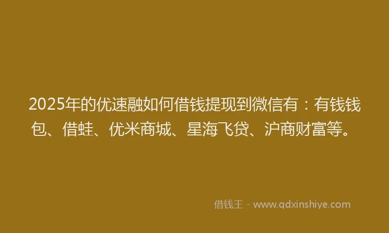 2025年的优速融如何借钱提现到微信有：有钱钱包、借蛙、优米商城、星海飞贷、沪商财富等。