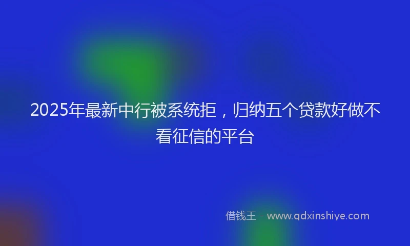 2025年最新中行被系统拒，归纳五个贷款好做不看征信的平台